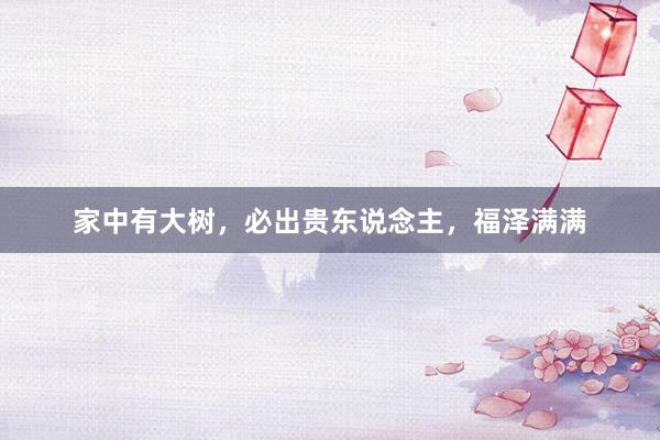 家中有大树，必出贵东说念主，福泽满满